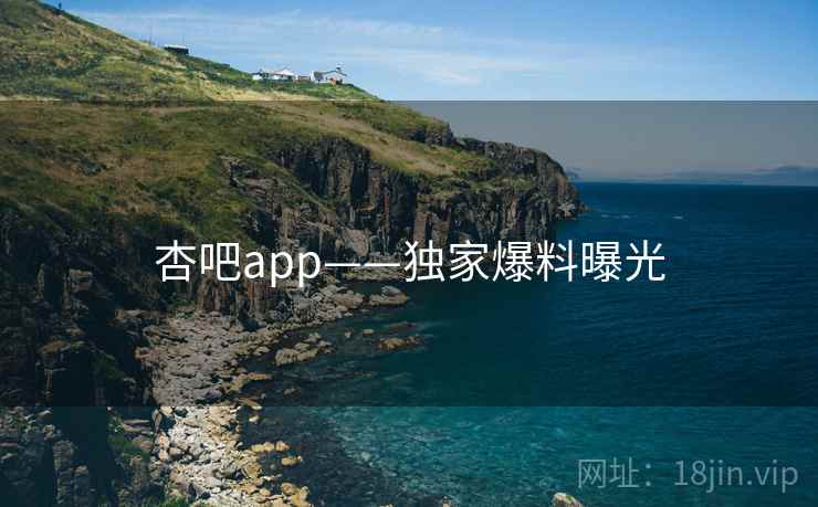 杏吧app——独家爆料曝光 杏吧app——独家爆料曝光
