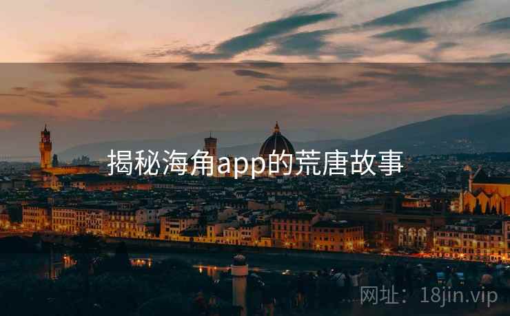 揭秘海角app的荒唐故事 揭秘海角app的荒唐故事