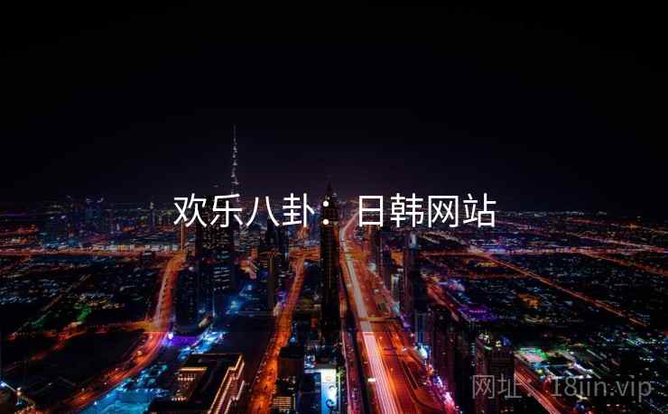 欢乐八卦:日韩网站 欢乐八卦:日韩网站