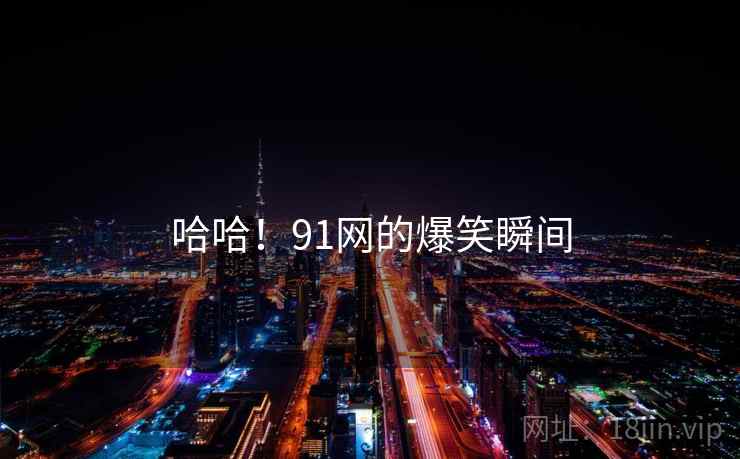 哈哈!91网的爆笑瞬间 哈哈!91网的爆笑瞬间