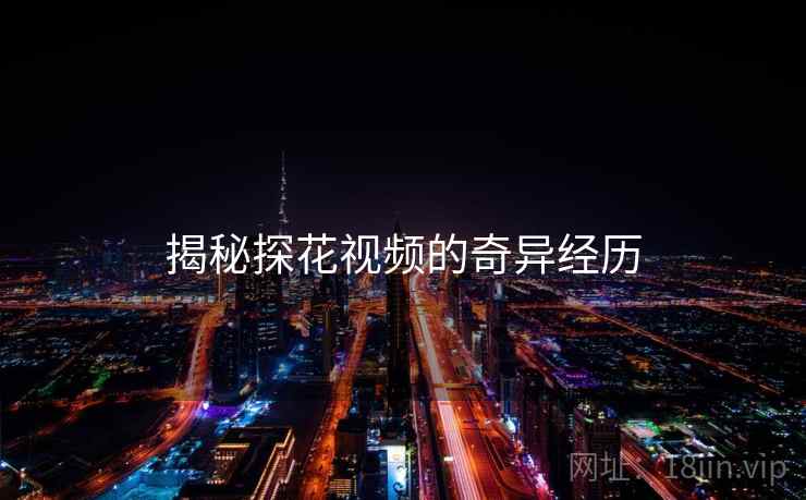 揭秘探花视频的奇异经历 揭秘探花视频的奇异经历