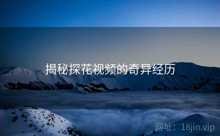 揭秘探花视频的奇异经历 揭秘探花视频的奇异经历